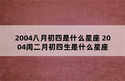 2004八月初四是什么星座 2004闰二月初四生是什么星座